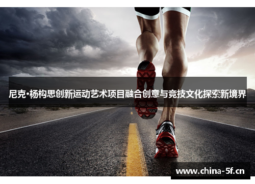 尼克·杨构思创新运动艺术项目融合创意与竞技文化探索新境界 尼克·杨构思创新运动艺术项目融合创意与竞技文化探索新境界