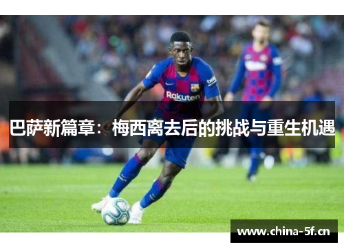 巴萨新篇章:梅西离去后的挑战与重生机遇 巴萨新篇章:梅西离去后的挑战与重生机遇