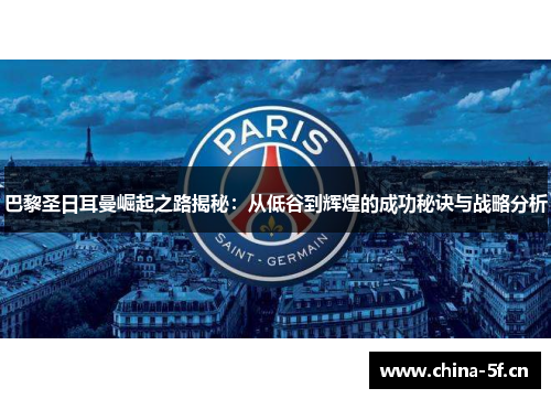 巴黎圣日耳曼崛起之路揭秘:从低谷到辉煌的成功秘诀与战略分析 巴黎圣日耳曼崛起之路揭秘:从低谷到辉煌的成功秘诀与战略分析