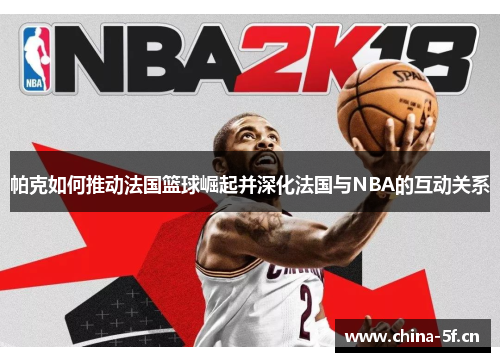 帕克如何推动法国篮球崛起并深化法国与NBA的互动关系 帕克如何推动法国篮球崛起并深化法国与NBA的互动关系