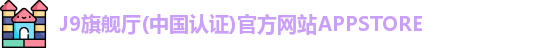 J9旗舰厅(中国认证)官方网站APPSTORE